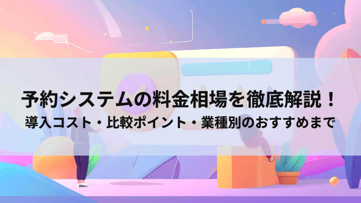 予約システムの料金相場を徹底解説！導入コスト・比較ポイント・業種別のおすすめまで