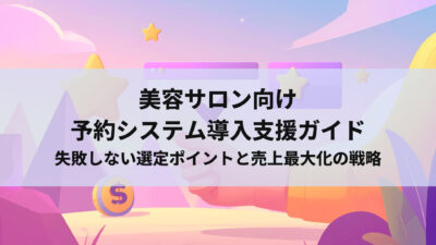 美容サロン向け予約システム導入支援ガイド｜失敗しない選定ポイントと売上最大化の戦略