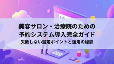 美容サロン・治療院のための予約システム導入完全ガイド｜失敗しない選定ポイントと運用の秘訣